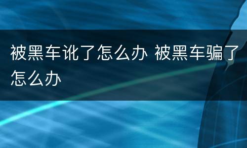 被黑车讹了怎么办 被黑车骗了怎么办