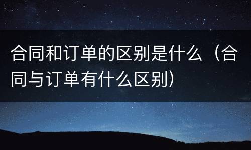 合同和订单的区别是什么（合同与订单有什么区别）