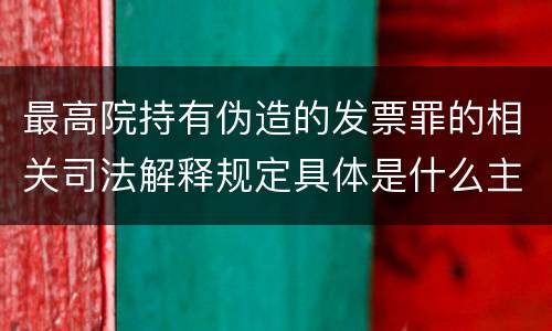 最高院持有伪造的发票罪的相关司法解释规定具体是什么主要内容