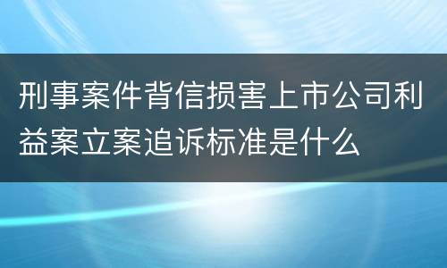 刑事案件背信损害上市公司利益案立案追诉标准是什么