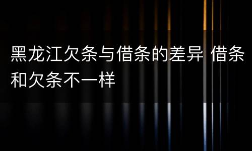 黑龙江欠条与借条的差异 借条和欠条不一样