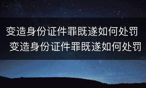 变造身份证件罪既遂如何处罚 变造身份证件罪既遂如何处罚案例