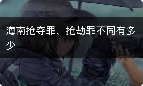 海南抢夺罪、抢劫罪不同有多少