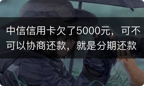 中信信用卡欠了5000元，可不可以协商还款，就是分期还款啊