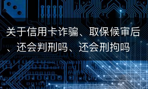 关于信用卡诈骗、取保候审后、还会判刑吗、还会刑拘吗