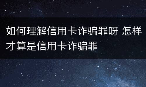 如何理解信用卡诈骗罪呀 怎样才算是信用卡诈骗罪