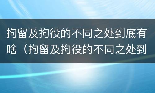 拘留及拘役的不同之处到底有啥（拘留及拘役的不同之处到底有啥区别）
