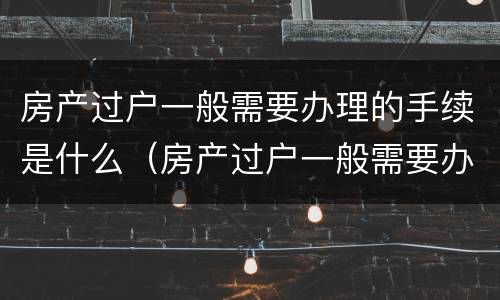 房产过户一般需要办理的手续是什么（房产过户一般需要办理的手续是什么意思）