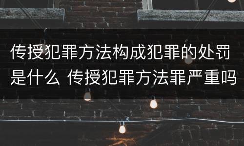传授犯罪方法构成犯罪的处罚是什么 传授犯罪方法罪严重吗