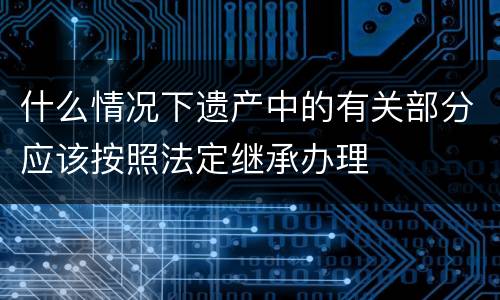 什么情况下遗产中的有关部分应该按照法定继承办理