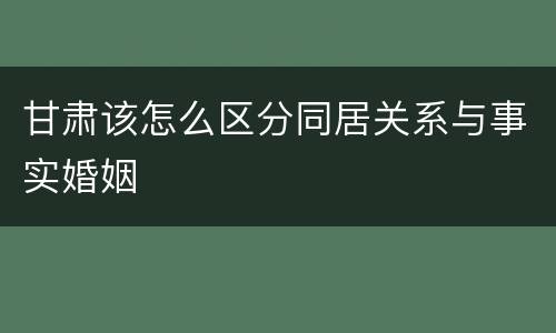 甘肃该怎么区分同居关系与事实婚姻