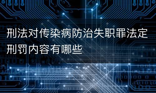 刑法对传染病防治失职罪法定刑罚内容有哪些