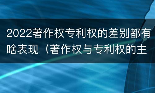 2022著作权专利权的差别都有啥表现（著作权与专利权的主要区别是什么?）