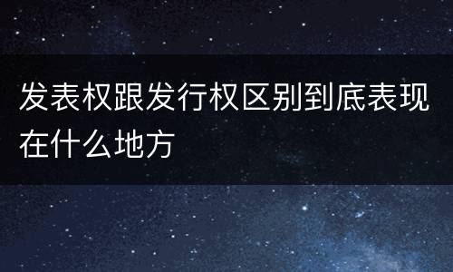 发表权跟发行权区别到底表现在什么地方