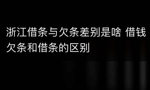 浙江借条与欠条差别是啥 借钱欠条和借条的区别
