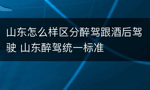 山东怎么样区分醉驾跟酒后驾驶 山东醉驾统一标准