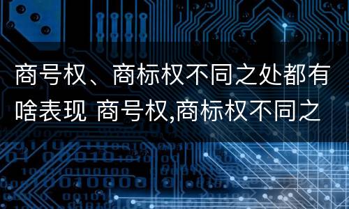 商号权、商标权不同之处都有啥表现 商号权,商标权不同之处都有啥表现呢