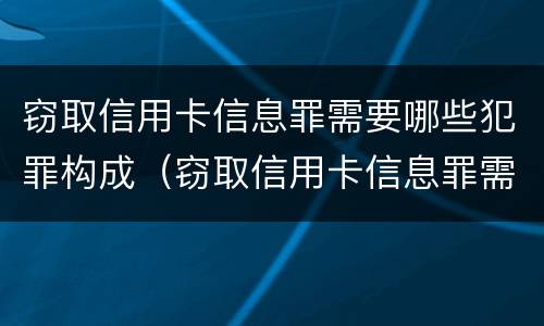 窃取信用卡信息罪需要哪些犯罪构成（窃取信用卡信息罪需要哪些犯罪构成要件）