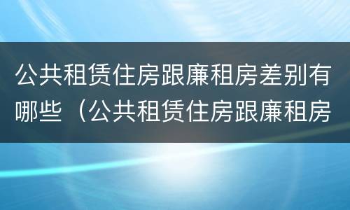 公共租赁住房跟廉租房差别有哪些（公共租赁住房跟廉租房差别有哪些原因）