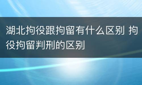 湖北拘役跟拘留有什么区别 拘役拘留判刑的区别