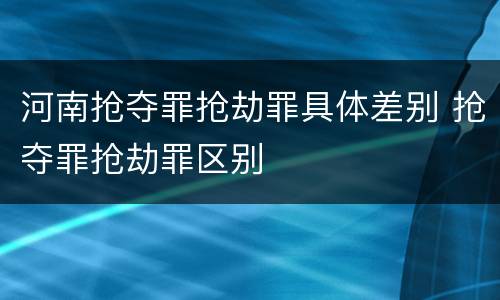 河南抢夺罪抢劫罪具体差别 抢夺罪抢劫罪区别