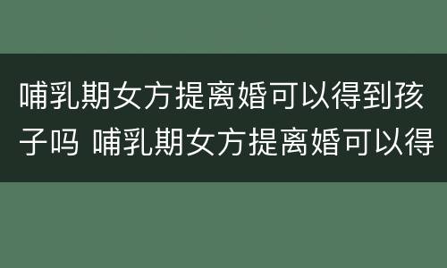 哺乳期女方提离婚可以得到孩子吗 哺乳期女方提离婚可以得到孩子吗