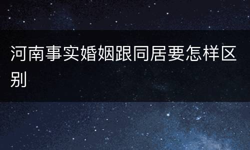 河南事实婚姻跟同居要怎样区别