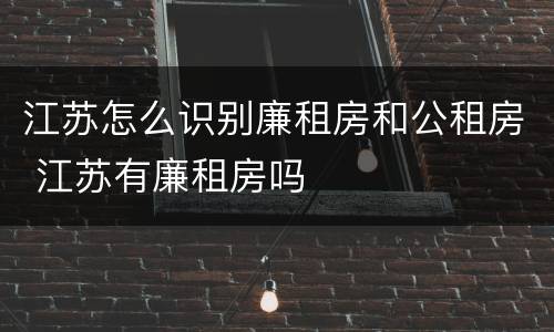 江苏怎么识别廉租房和公租房 江苏有廉租房吗