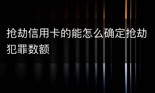 抢劫信用卡的能怎么确定抢劫犯罪数额