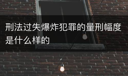 刑法过失爆炸犯罪的量刑幅度是什么样的