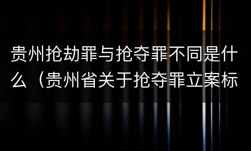 贵州抢劫罪与抢夺罪不同是什么（贵州省关于抢夺罪立案标准）