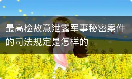 最高检故意泄露军事秘密案件的司法规定是怎样的