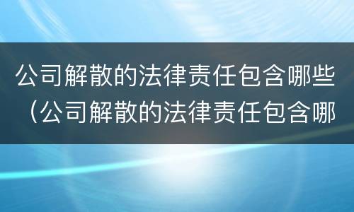 公司解散的法律责任包含哪些（公司解散的法律责任包含哪些条款）