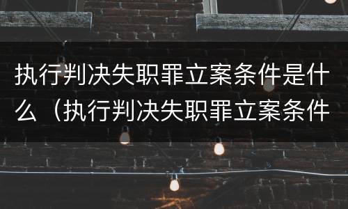 执行判决失职罪立案条件是什么（执行判决失职罪立案条件是什么意思）