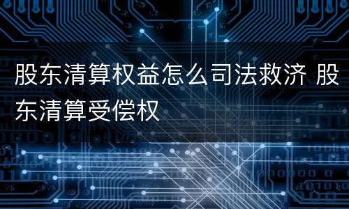 股东清算权益怎么司法救济 股东清算受偿权