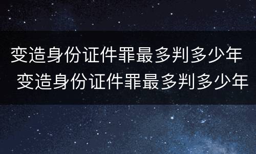 变造身份证件罪最多判多少年 变造身份证件罪最多判多少年呢