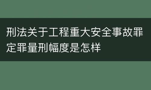 刑法关于工程重大安全事故罪定罪量刑幅度是怎样