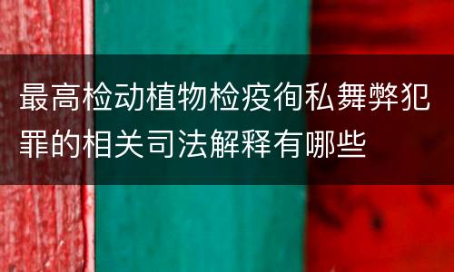 最高检动植物检疫徇私舞弊犯罪的相关司法解释有哪些