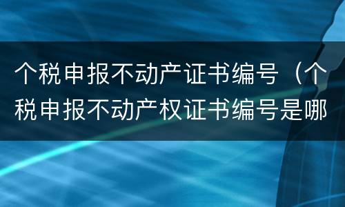 个税申报不动产证书编号（个税申报不动产权证书编号是哪个）