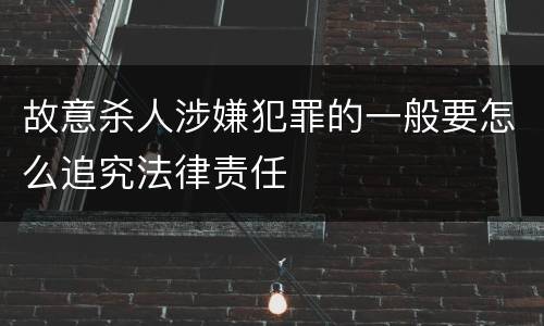故意杀人涉嫌犯罪的一般要怎么追究法律责任