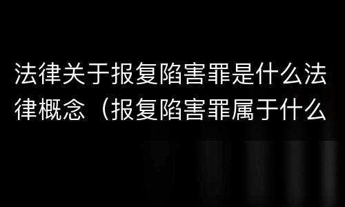 法律关于报复陷害罪是什么法律概念（报复陷害罪属于什么罪）