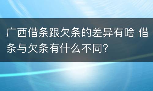 广西借条跟欠条的差异有啥 借条与欠条有什么不同?