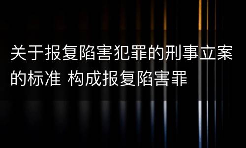 关于报复陷害犯罪的刑事立案的标准 构成报复陷害罪
