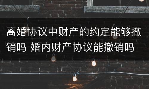 离婚协议中财产的约定能够撤销吗 婚内财产协议能撤销吗