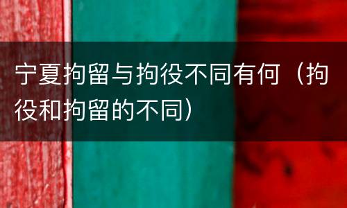 宁夏拘留与拘役不同有何（拘役和拘留的不同）