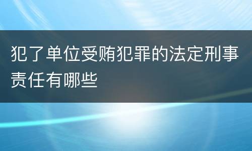 犯了单位受贿犯罪的法定刑事责任有哪些