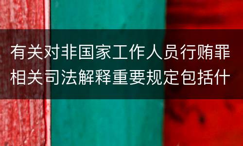 有关对非国家工作人员行贿罪相关司法解释重要规定包括什么
