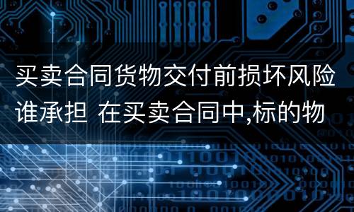 买卖合同货物交付前损坏风险谁承担 在买卖合同中,标的物在交付之前产生的