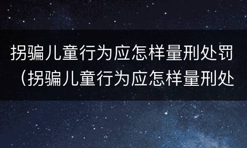 拐骗儿童行为应怎样量刑处罚（拐骗儿童行为应怎样量刑处罚）