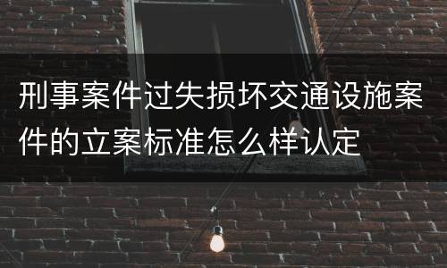 刑事案件过失损坏交通设施案件的立案标准怎么样认定